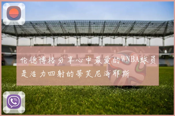 伦德博格分享心中最爱的WNBA球员是活力四射的蒂芙尼海耶斯