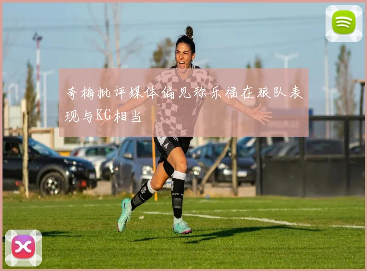 夸梅批评媒体偏见称乐福在狼队表现与KG相当