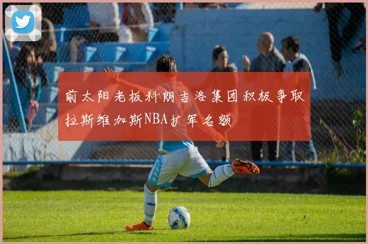 前太阳老板科朗吉洛集团积极争取拉斯维加斯NBA扩军名额