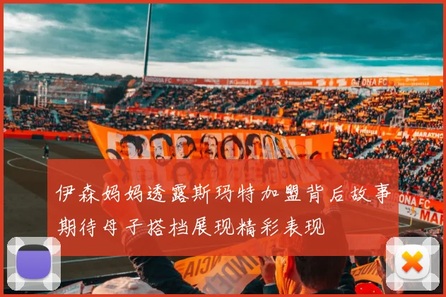 伊森妈妈透露斯玛特加盟背后故事期待母子搭档展现精彩表现