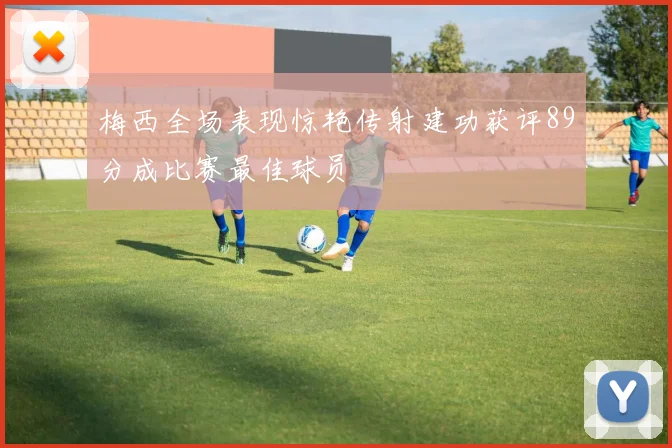 梅西全场表现惊艳传射建功获评89分成比赛最佳球员