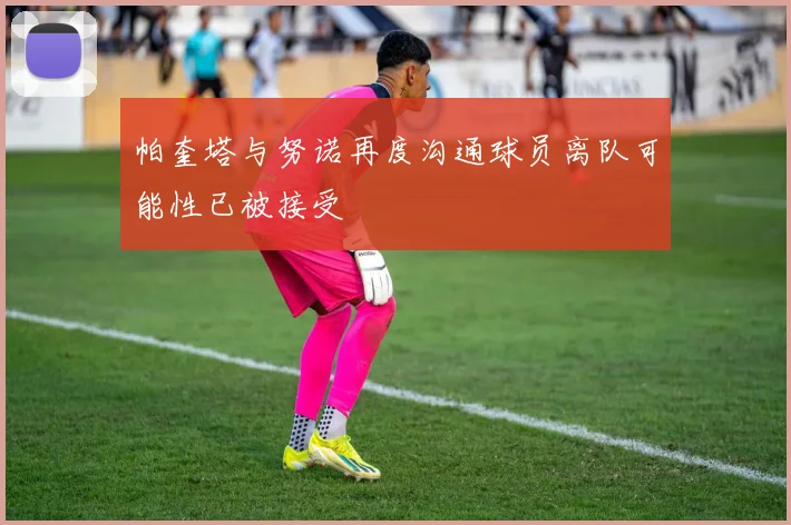 帕奎塔与努诺再度沟通球员离队可能性已被接受