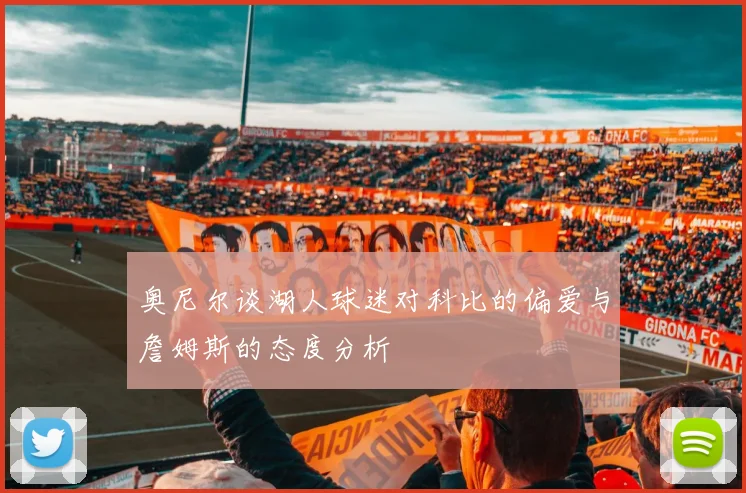 奥尼尔谈湖人球迷对科比的偏爱与詹姆斯的态度分析
