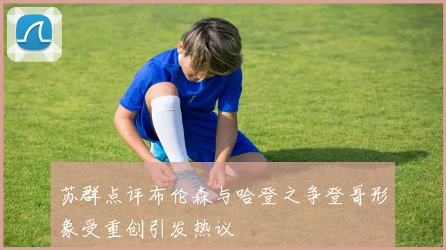 苏群点评布伦森与哈登之争登哥形象受重创引发热议