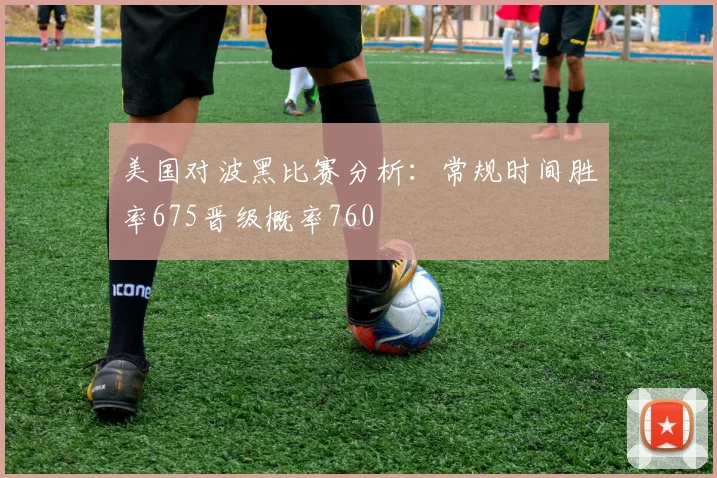 美国对波黑比赛分析：常规时间胜率675晋级概率760