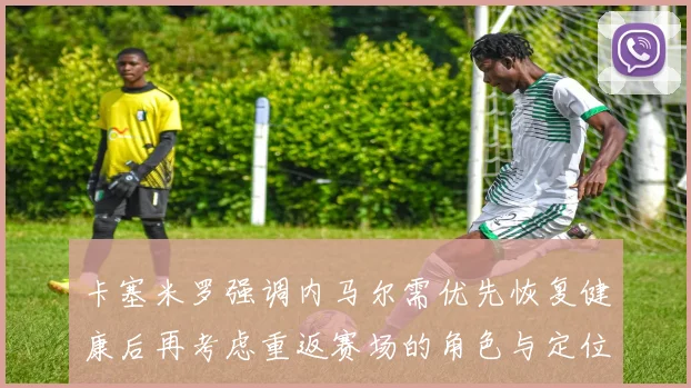 卡塞米罗强调内马尔需优先恢复健康后再考虑重返赛场的角色与定位