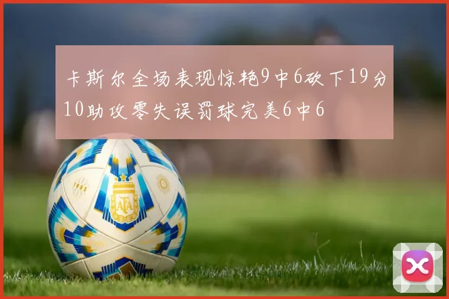 卡斯尔全场表现惊艳9中6砍下19分10助攻零失误罚球完美6中6
