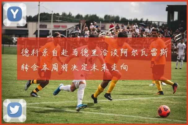 德科亲自赴马德里洽谈阿尔瓦雷斯转会本周将决定未来走向