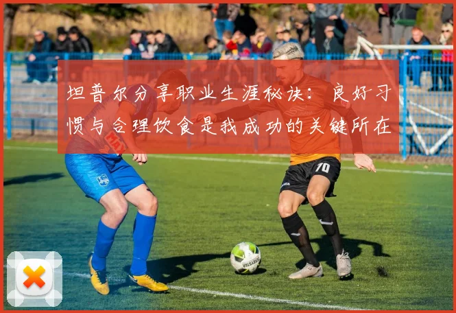 坦普尔分享职业生涯秘诀：良好习惯与合理饮食是我成功的关键所在
