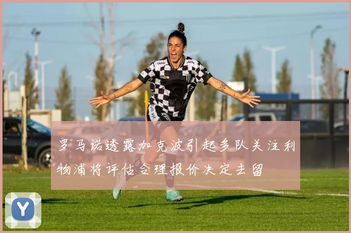 罗马诺透露加克波引起多队关注利物浦将评估合理报价决定去留