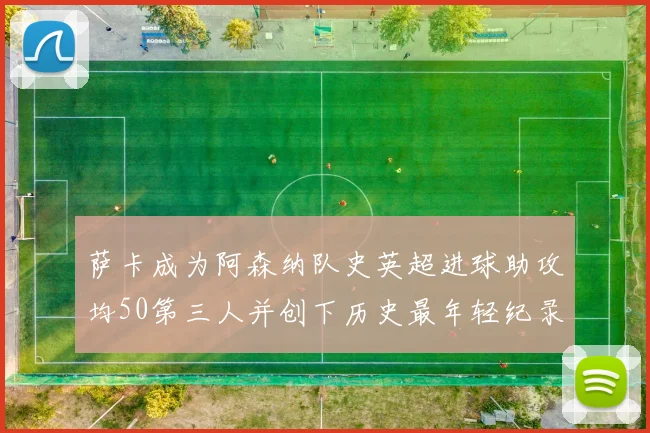 萨卡成为阿森纳队史英超进球助攻均50第三人并创下历史最年轻纪录