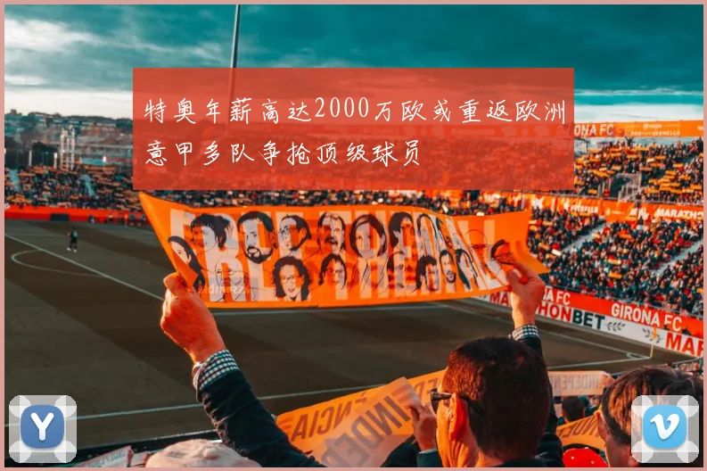 特奥年薪高达2000万欧或重返欧洲意甲多队争抢顶级球员