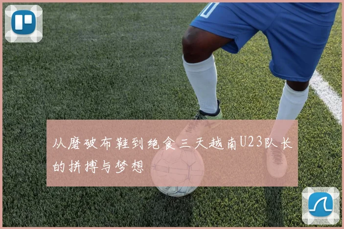 从磨破布鞋到绝食三天越南U23队长的拼搏与梦想