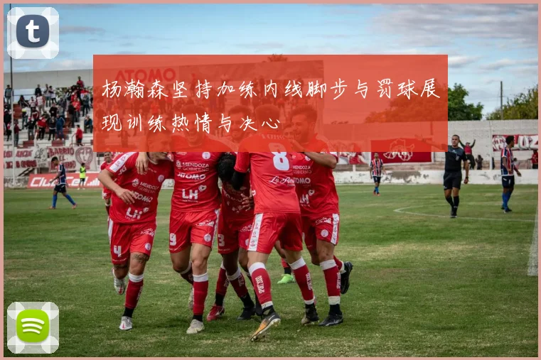 杨瀚森坚持加练内线脚步与罚球展现训练热情与决心