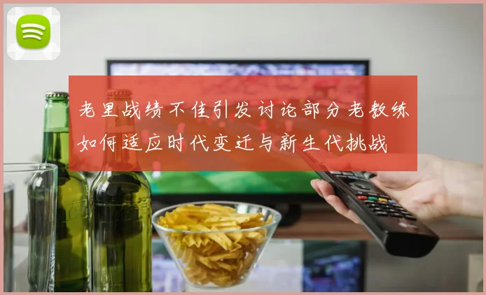 老里战绩不佳引发讨论部分老教练如何适应时代变迁与新生代挑战