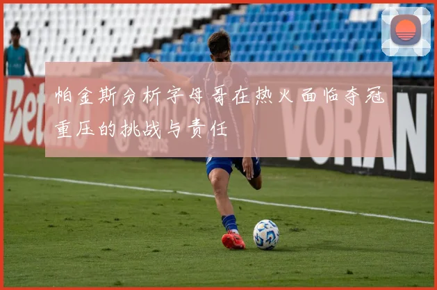 帕金斯分析字母哥在热火面临夺冠重压的挑战与责任