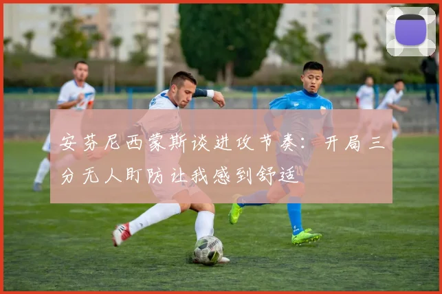 安芬尼西蒙斯谈进攻节奏：开局三分无人盯防让我感到舒适