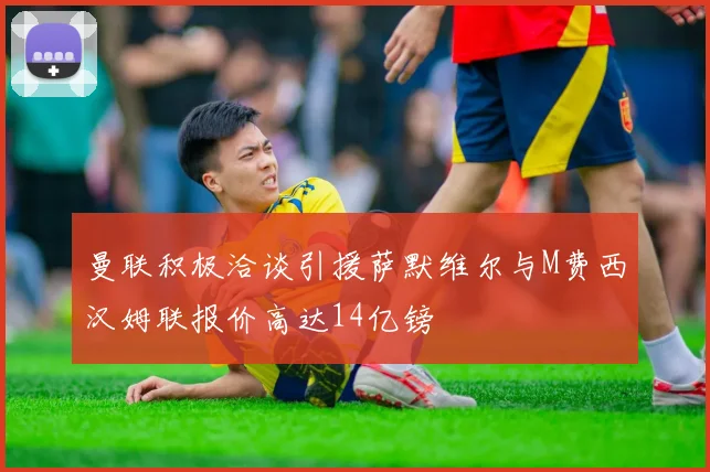 曼联积极洽谈引援萨默维尔与M费西汉姆联报价高达14亿镑