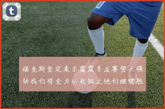 福克斯坚定表示雷霆季后赛势头强劲我们将全力以赴阻止他们继续胜利