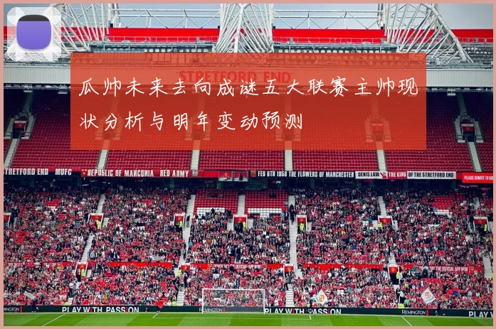 瓜帅未来去向成谜五大联赛主帅现状分析与明年变动预测
