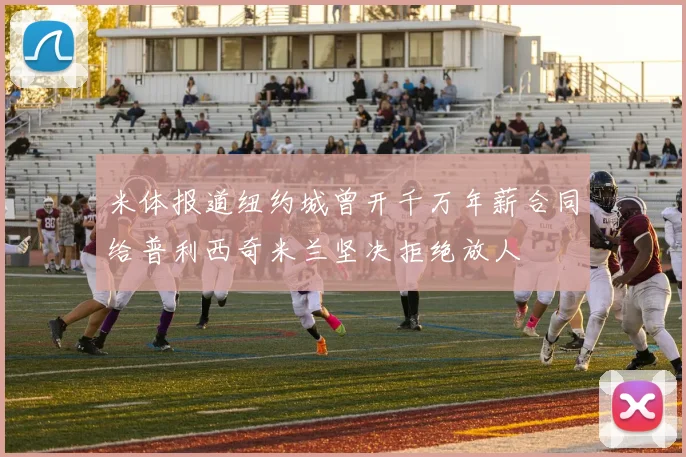 米体报道纽约城曾开千万年薪合同给普利西奇米兰坚决拒绝放人
