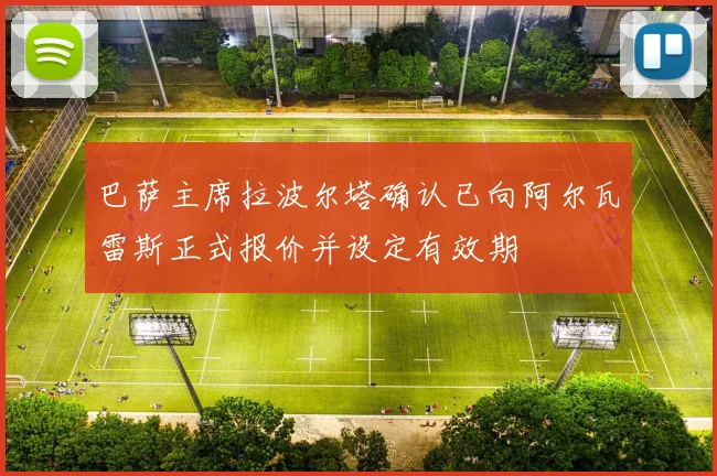巴萨主席拉波尔塔确认已向阿尔瓦雷斯正式报价并设定有效期