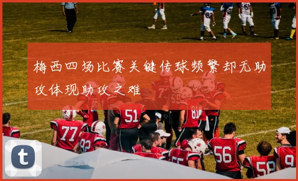 梅西四场比赛关键传球频繁却无助攻体现助攻之难