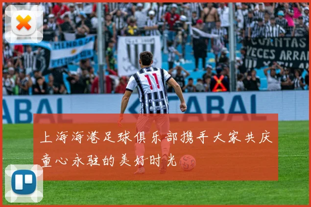 上海海港足球俱乐部携手大家共庆童心永驻的美好时光