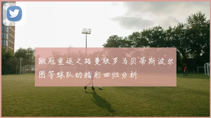 欧冠重返之路曼联罗马贝蒂斯波尔图等球队的精彩回归分析