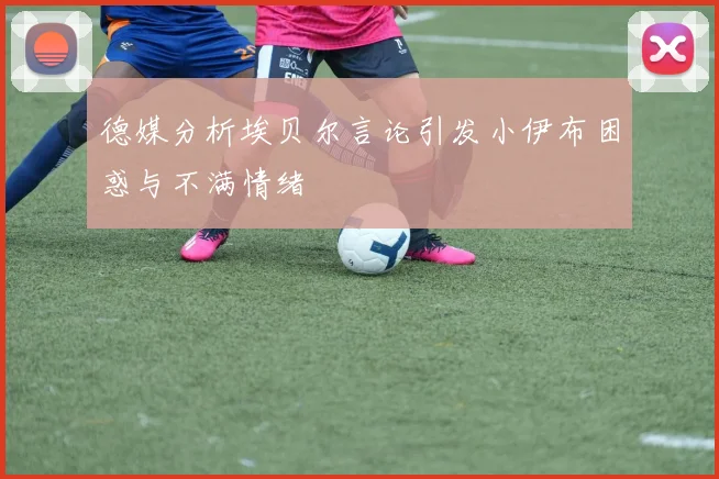 德媒分析埃贝尔言论引发小伊布困惑与不满情绪